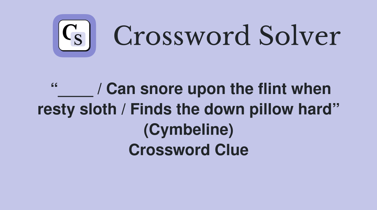 “____ / Can snore upon the flint when resty sloth / Finds the down pillow hard” (Cymbeline) Crossword Clue