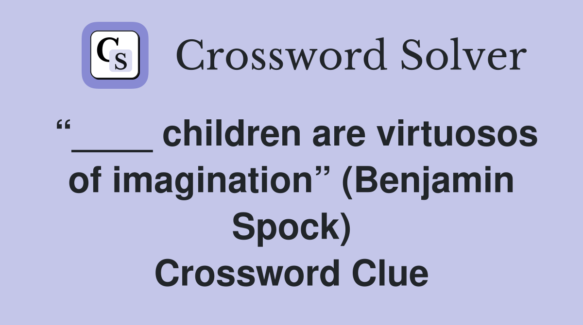 “____ children are virtuosos of imagination” (Benjamin Spock) Crossword Clue