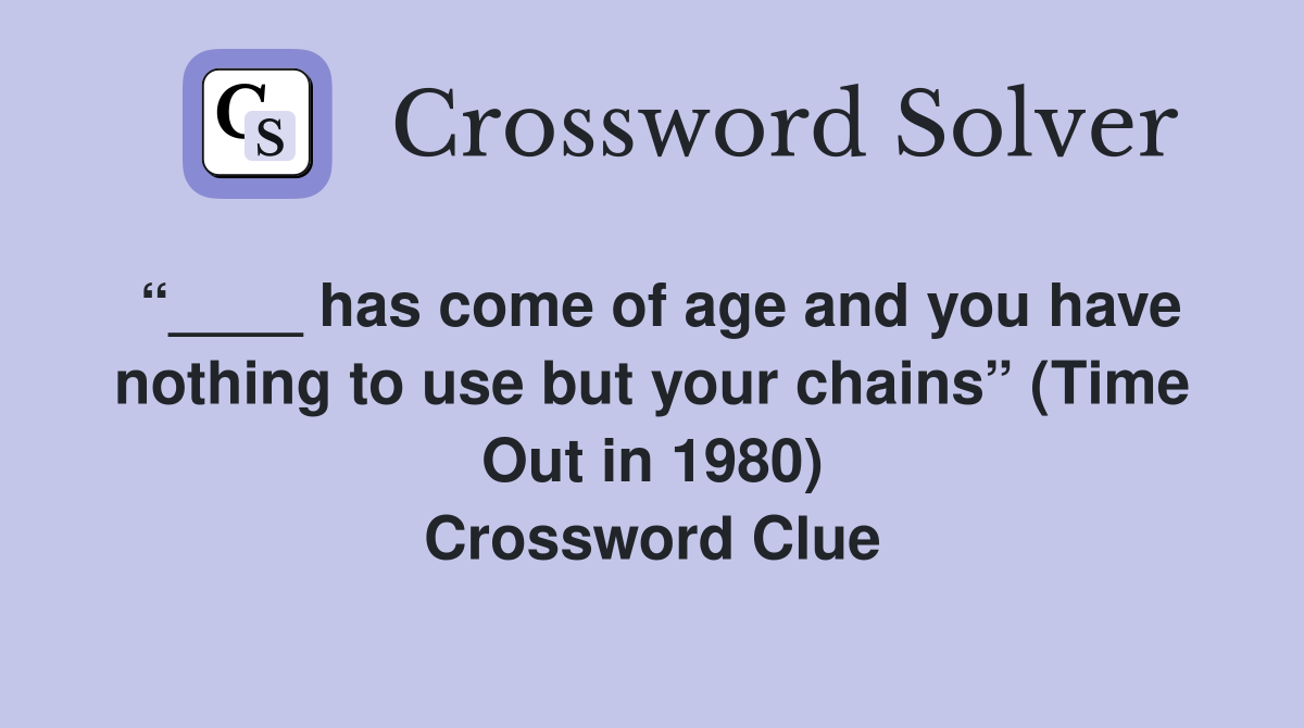 “____ has come of age and you have nothing to use but your chains” (Time Out in 1980) Crossword Clue