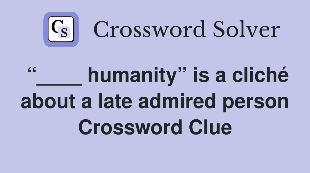 “____ humanity” is a cliché about a late admired person Crossword Clue
