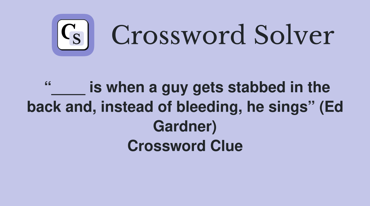 “____ is when a guy gets stabbed in the back and, instead of bleeding, he sings” (Ed Gardner) Crossword Clue