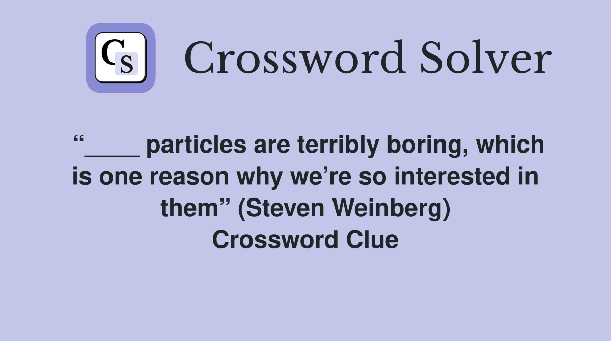 “____ particles are terribly boring, which is one reason why we’re so interested in them” (Steven Weinberg) Crossword Clue