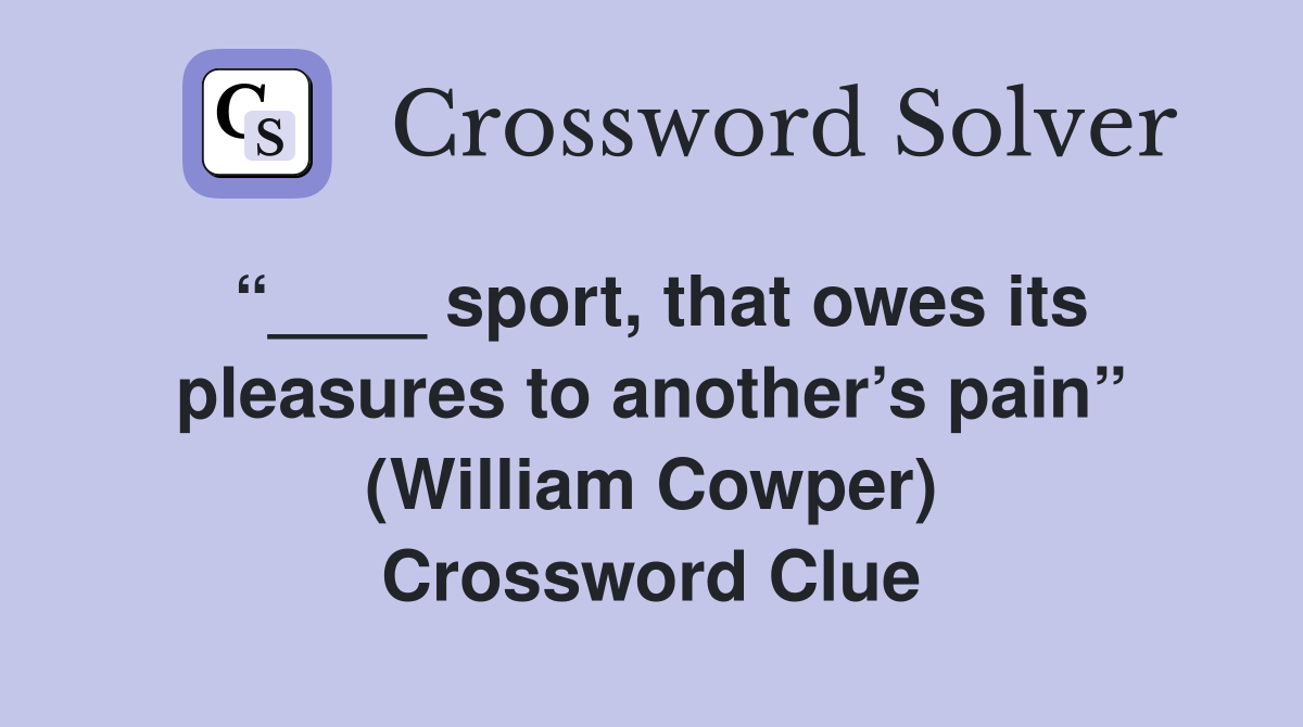 “____ sport, that owes its pleasures to another’s pain” (William Cowper) Crossword Clue