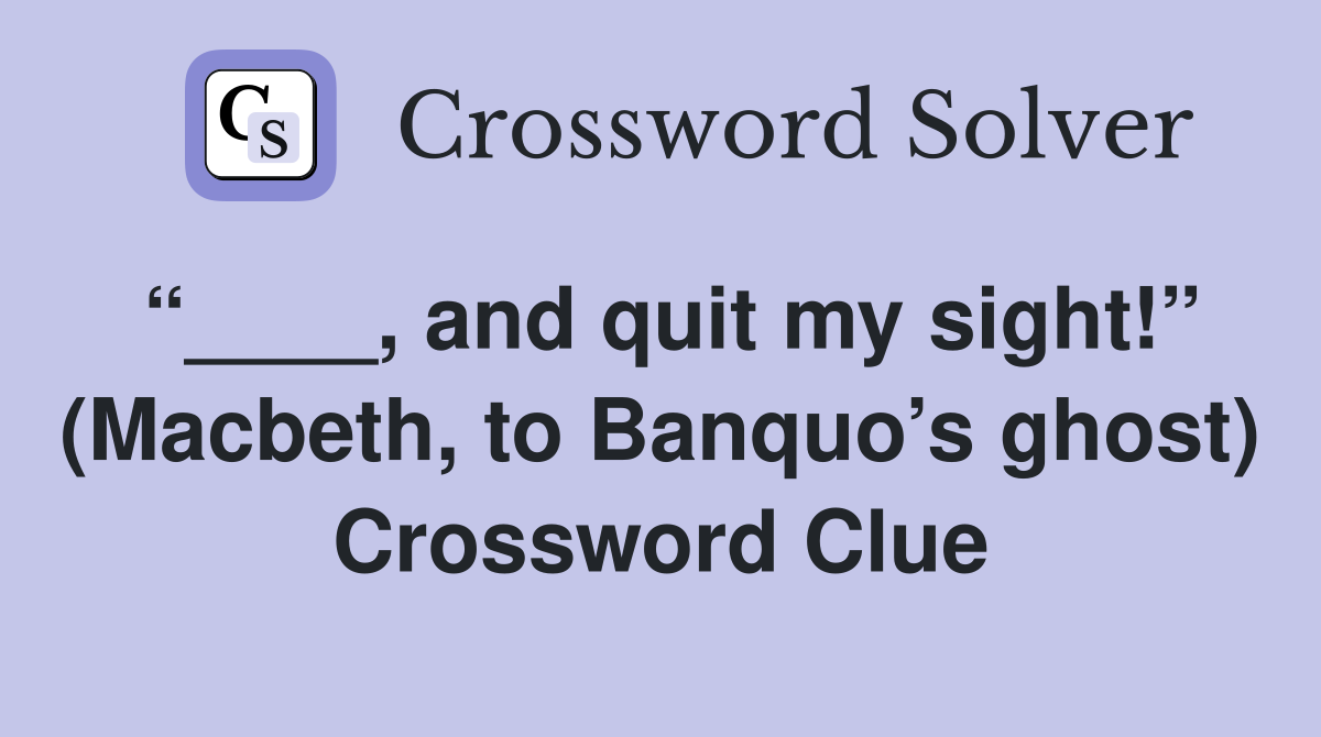 “____, and quit my sight!” (Macbeth, to Banquo’s ghost) Crossword Clue