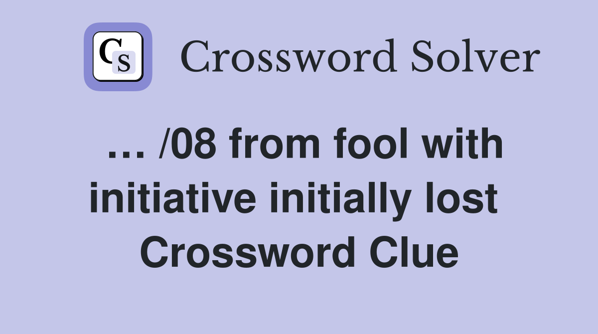 … /08 from fool with initiative initially lost  Crossword Clue