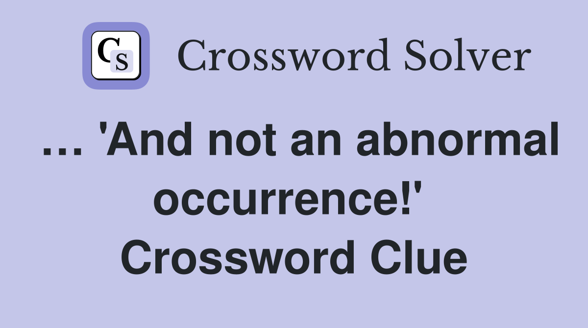 … 'And not an abnormal occurrence!'  Crossword Clue