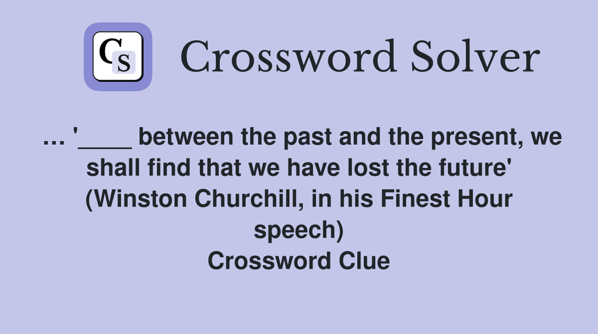 … '____ between the past and the present, we shall find that we have lost the future' (Winston Churchill, in his Finest Hour speech) Crossword Clue
