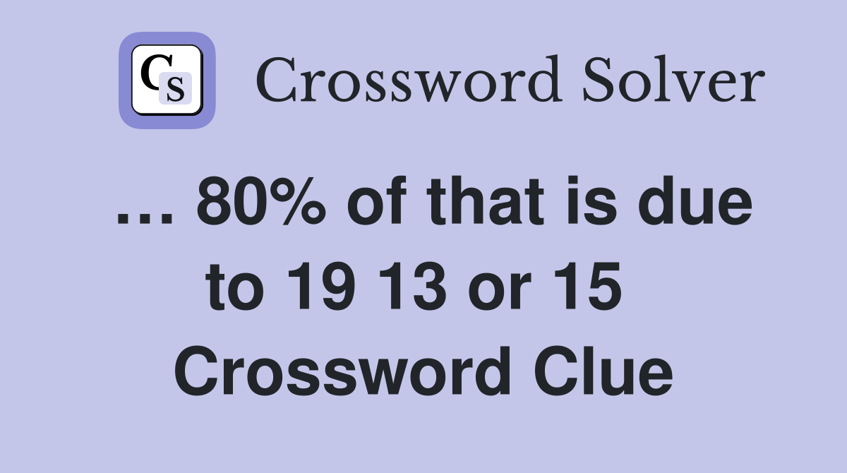 … 80% of that is due to 19 13 or 15  Crossword Clue