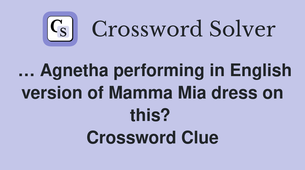 … Agnetha performing in English version of Mamma Mia dress on this?  Crossword Clue