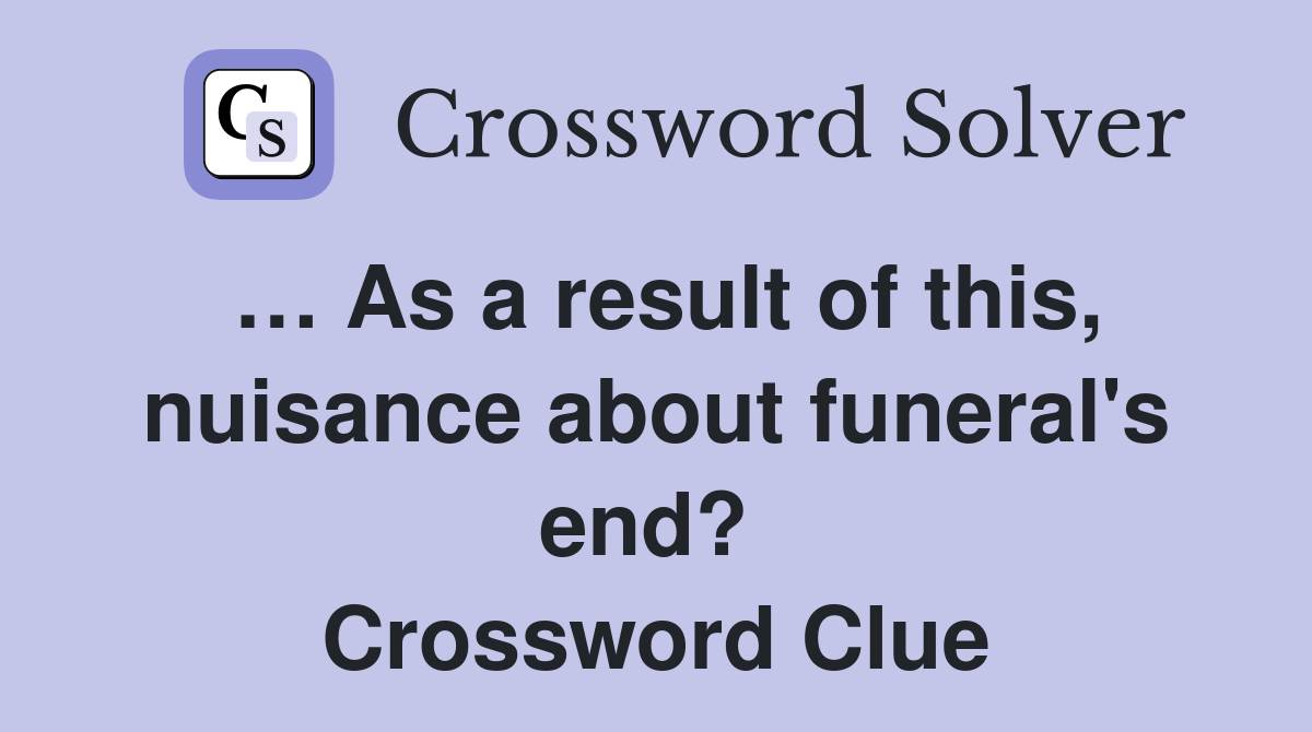 … As a result of this, nuisance about funeral's end?  Crossword Clue