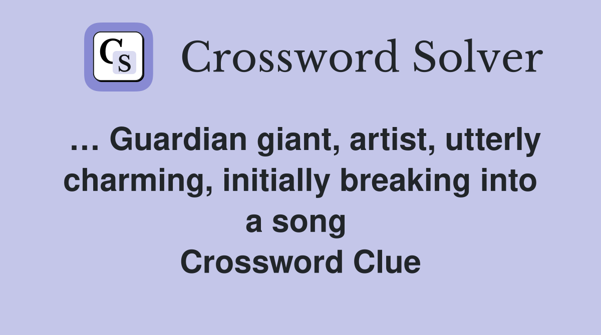 … Guardian giant, artist, utterly charming, initially breaking into a song  Crossword Clue