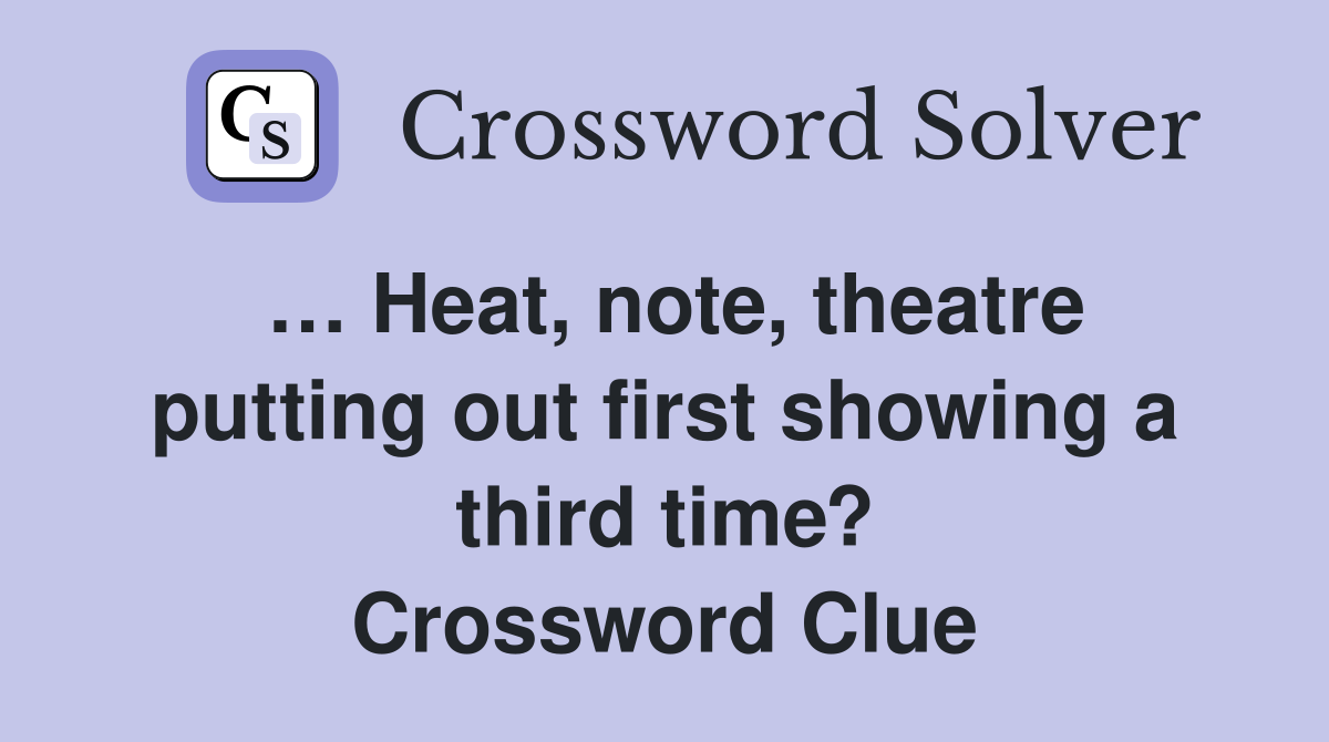 … Heat, note, theatre putting out first showing a third time? Crossword Clue