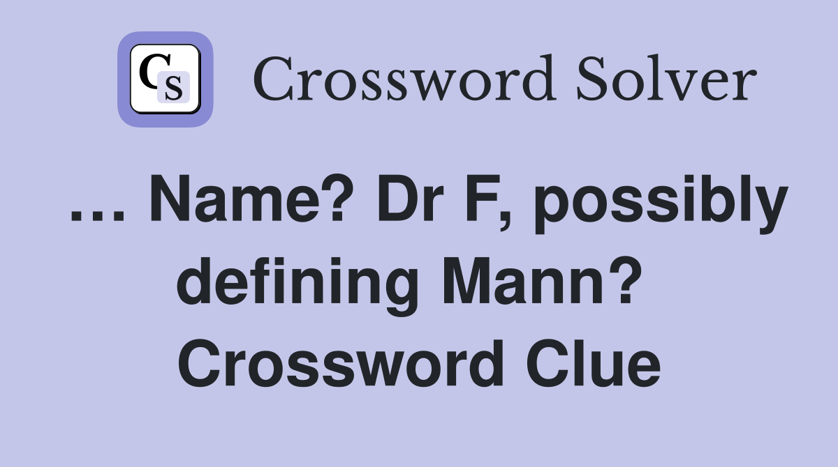 … Name? Dr F, possibly defining Mann?  Crossword Clue