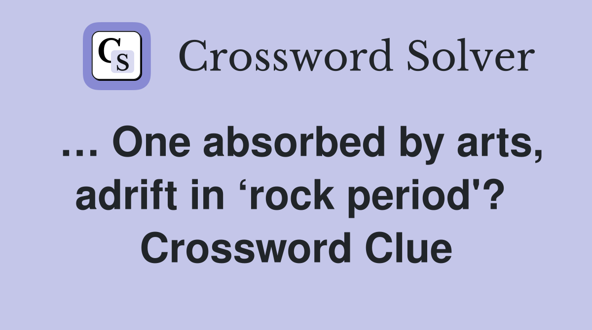 … One absorbed by arts, adrift in ‘rock period'?  Crossword Clue