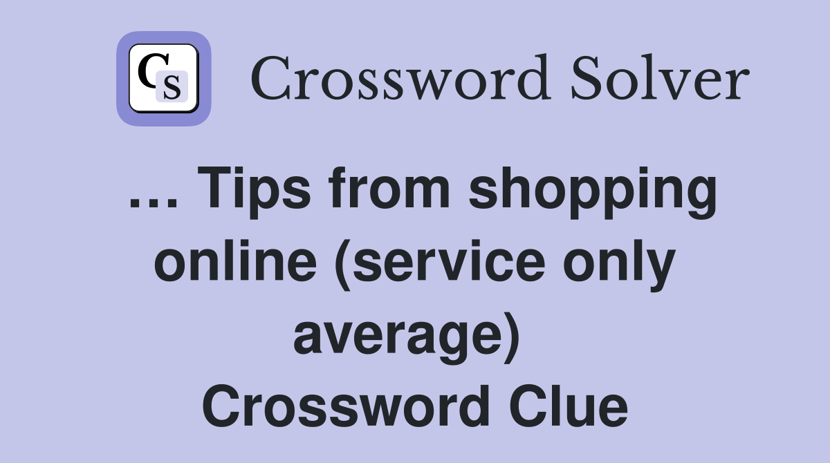 … Tips from shopping online (service only average)  Crossword Clue