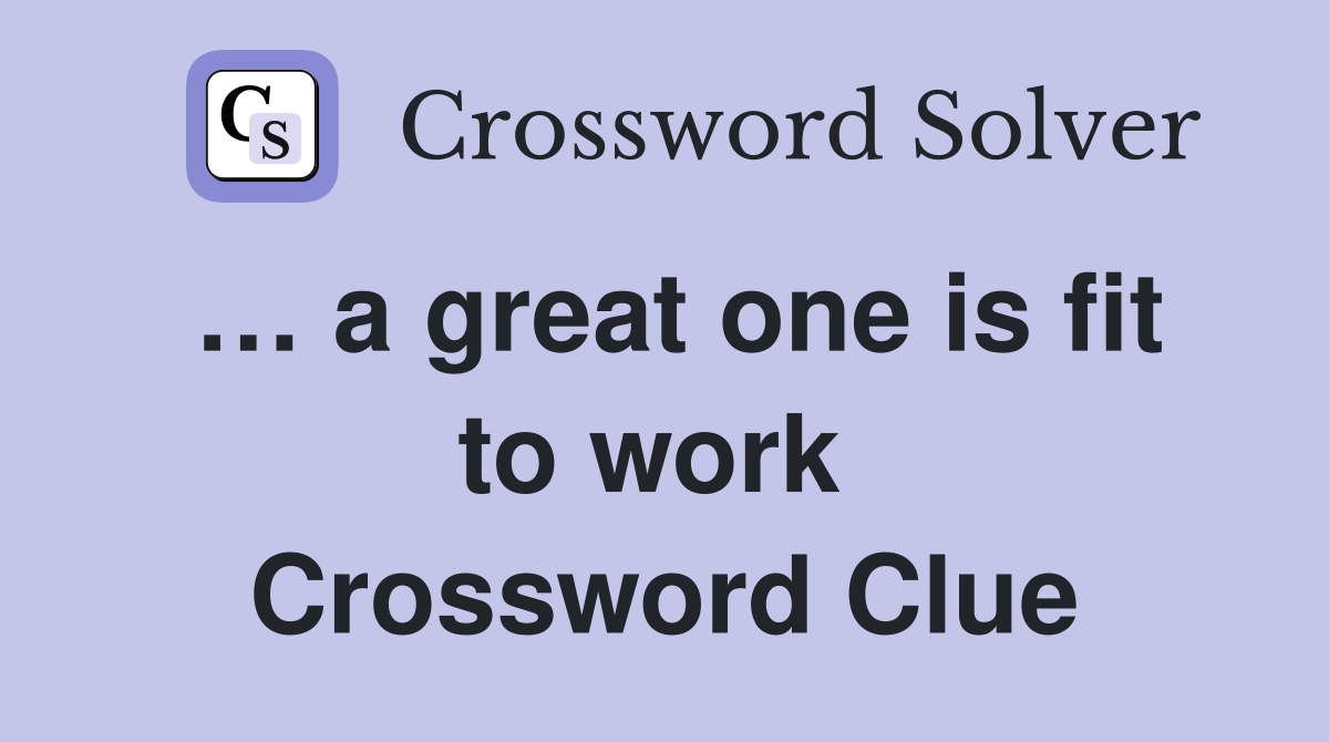 … a great one is fit to work  Crossword Clue