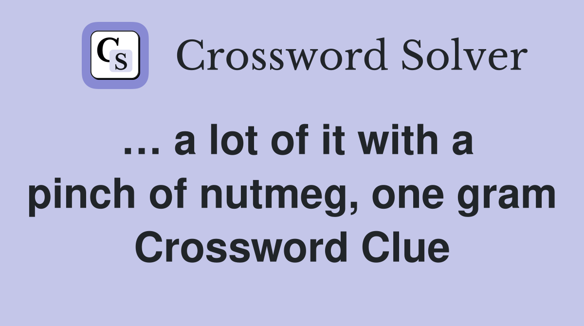 … a lot of it with a pinch of nutmeg, one gram Crossword Clue