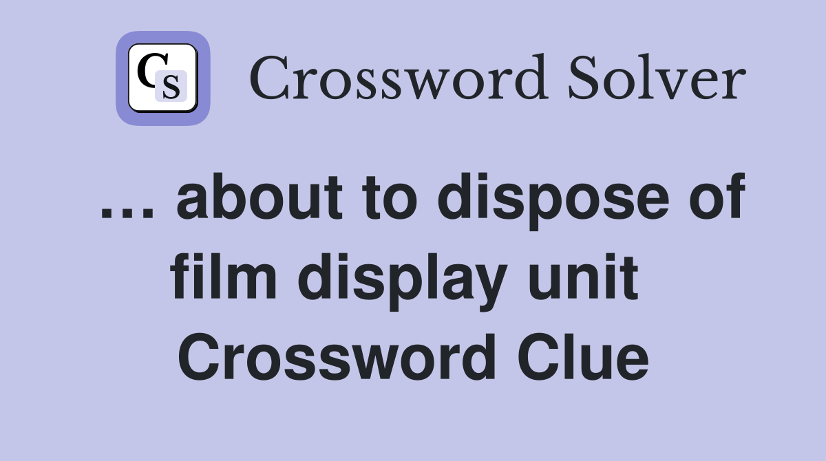 … about to dispose of film display unit  Crossword Clue