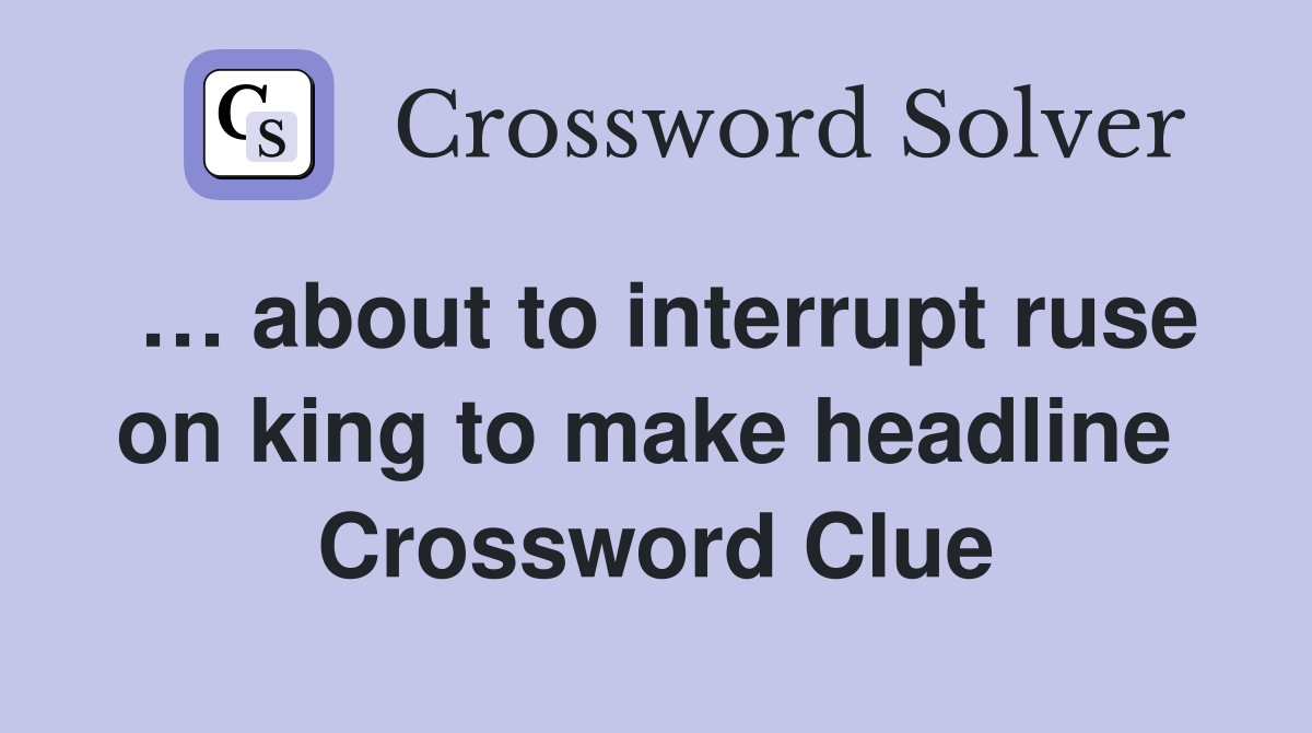 … about to interrupt ruse on king to make headline  Crossword Clue