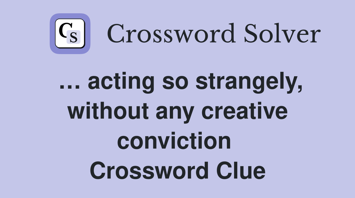 … acting so strangely, without any creative conviction  Crossword Clue