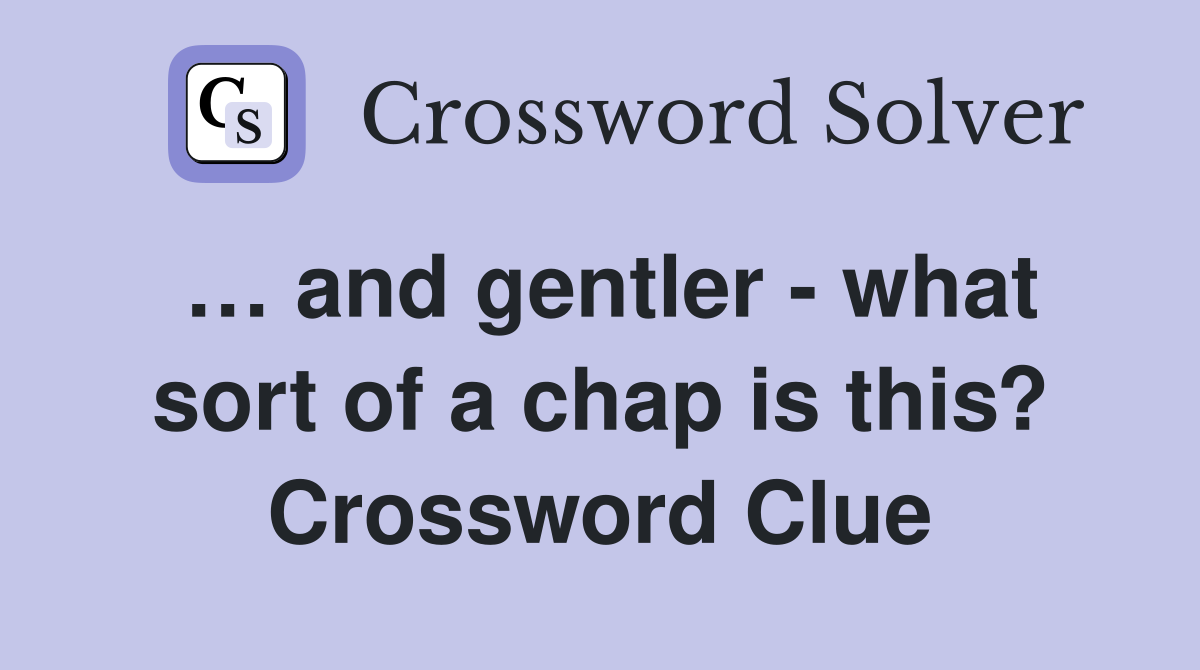 … and gentler - what sort of a chap is this? Crossword Clue