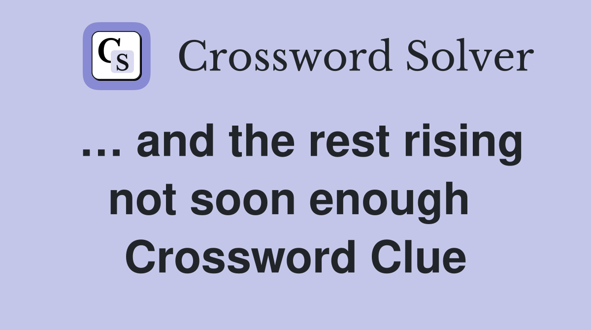 … and the rest rising not soon enough  Crossword Clue