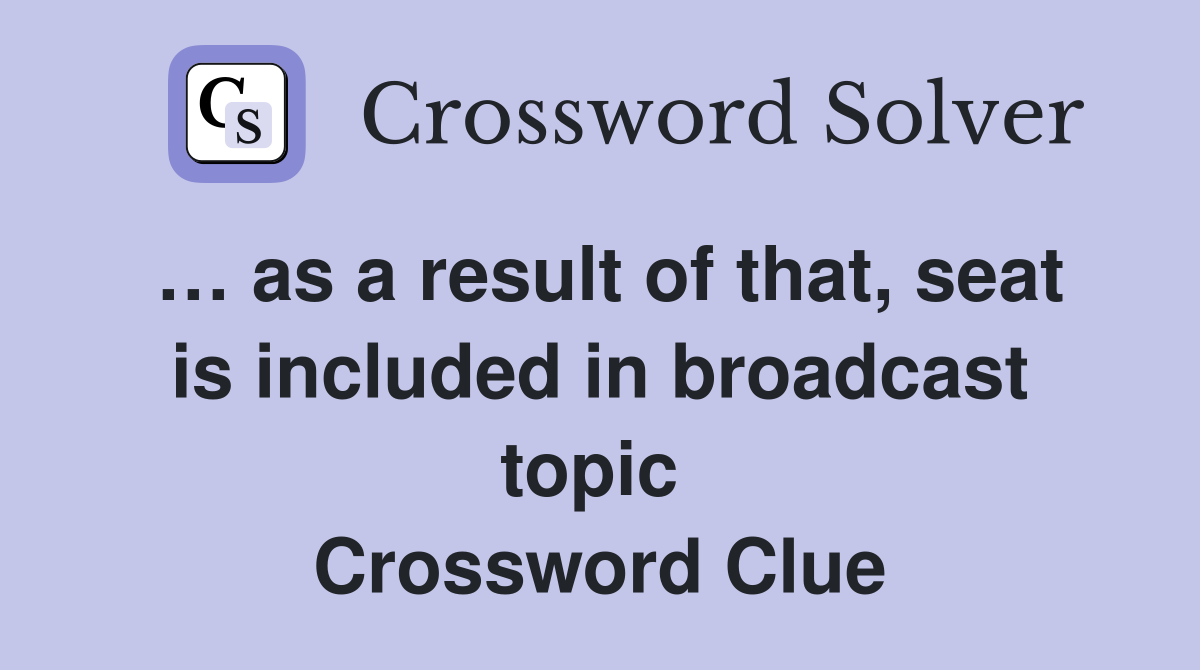 … as a result of that, seat is included in broadcast topic  Crossword Clue