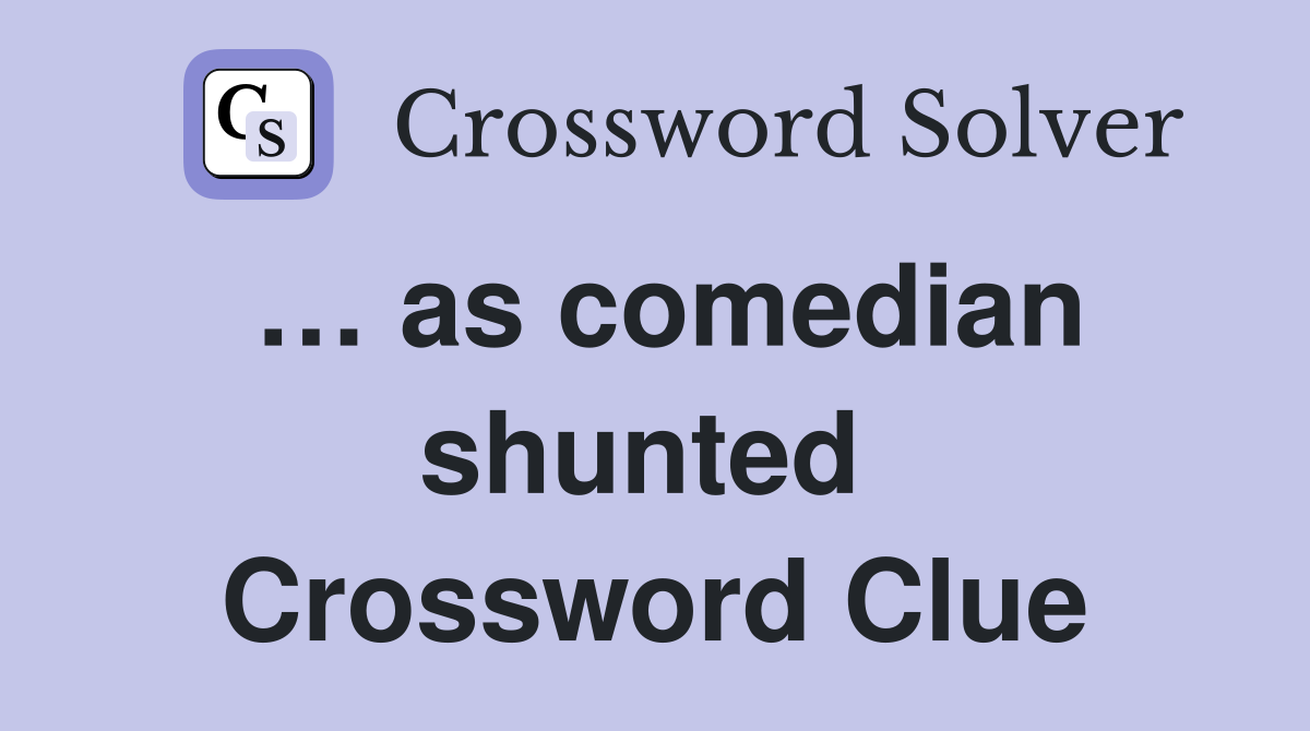 … as comedian shunted  Crossword Clue