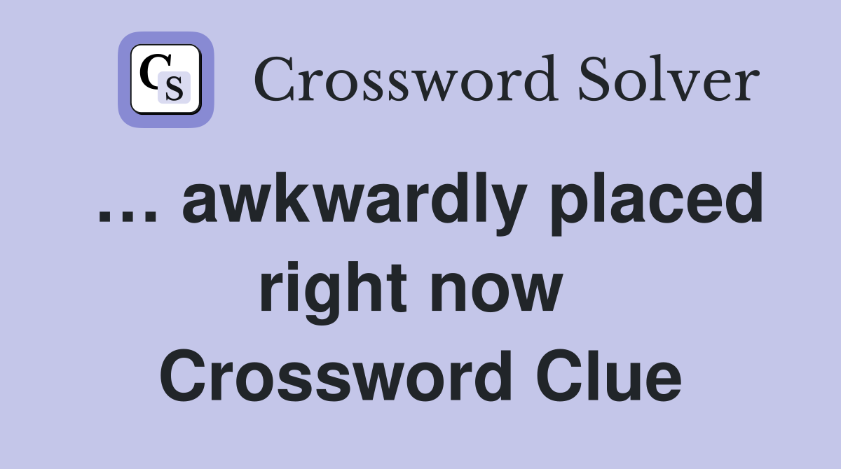 … awkwardly placed right now  Crossword Clue