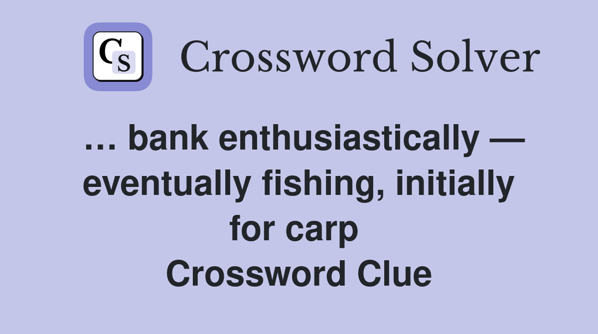 … bank enthusiastically — eventually fishing, initially for carp  Crossword Clue