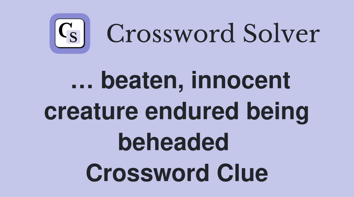 … beaten, innocent creature endured being beheaded  Crossword Clue