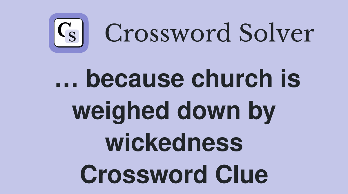 … because church is weighed down by wickedness Crossword Clue
