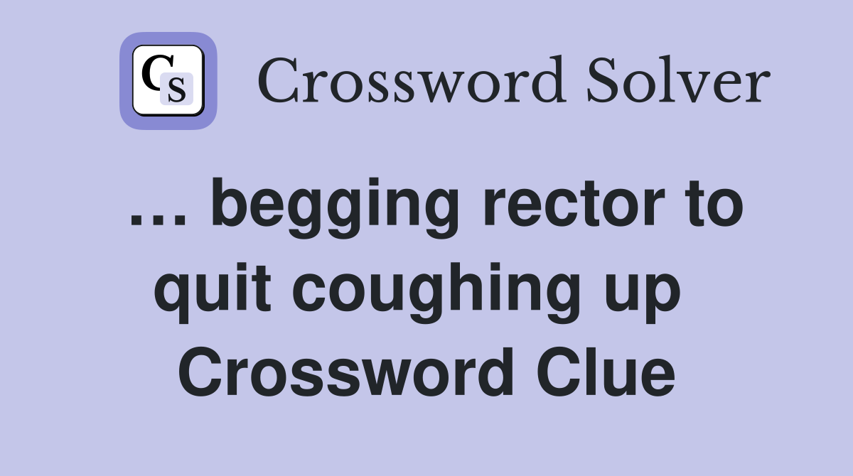 … begging rector to quit coughing up  Crossword Clue