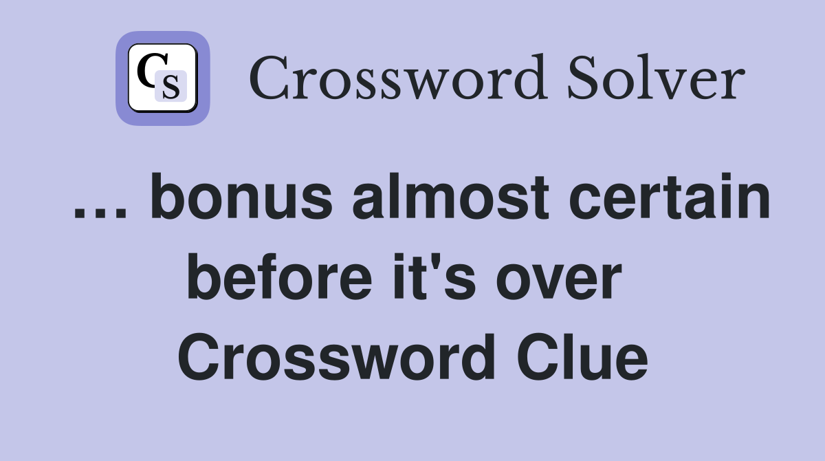 … bonus almost certain before it's over  Crossword Clue