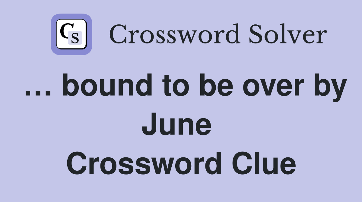 … bound to be over by June  Crossword Clue