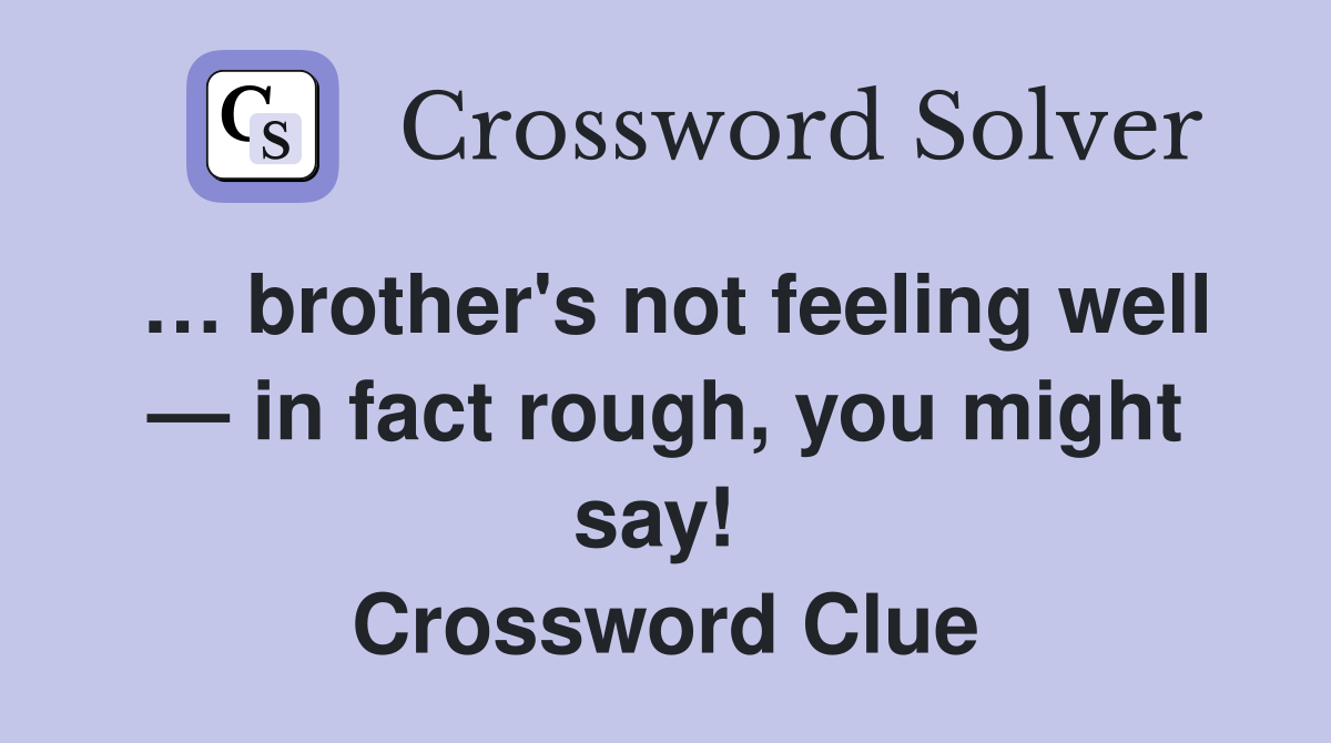 … brother's not feeling well — in fact rough, you might say!  Crossword Clue