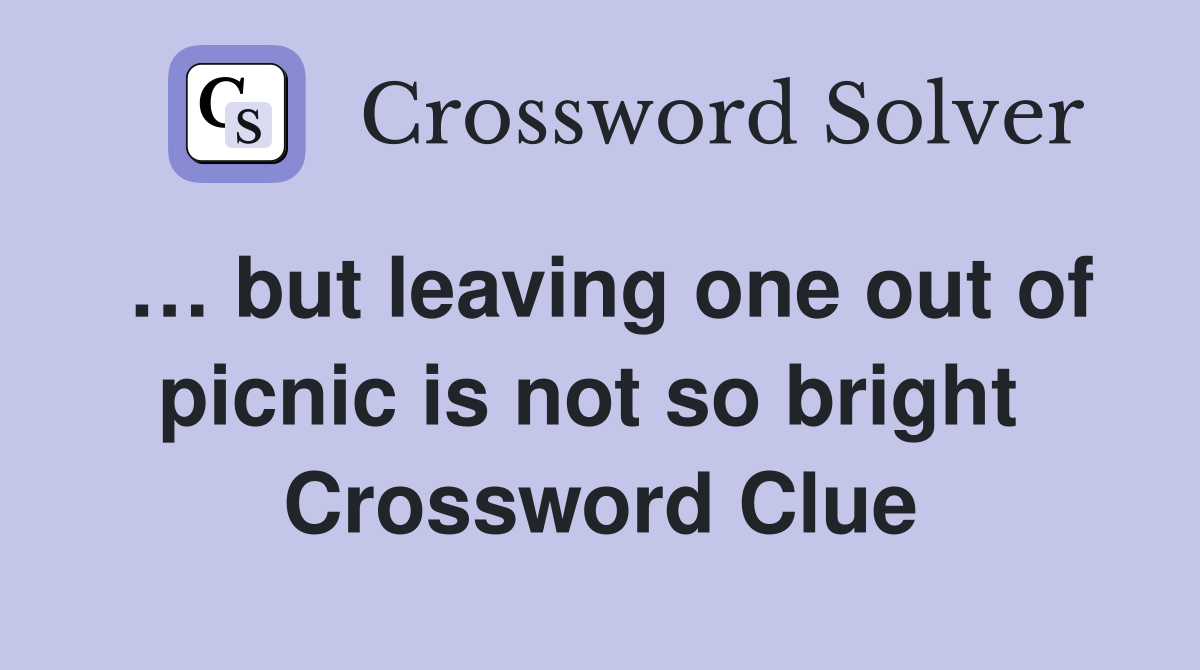 … but leaving one out of picnic is not so bright  Crossword Clue