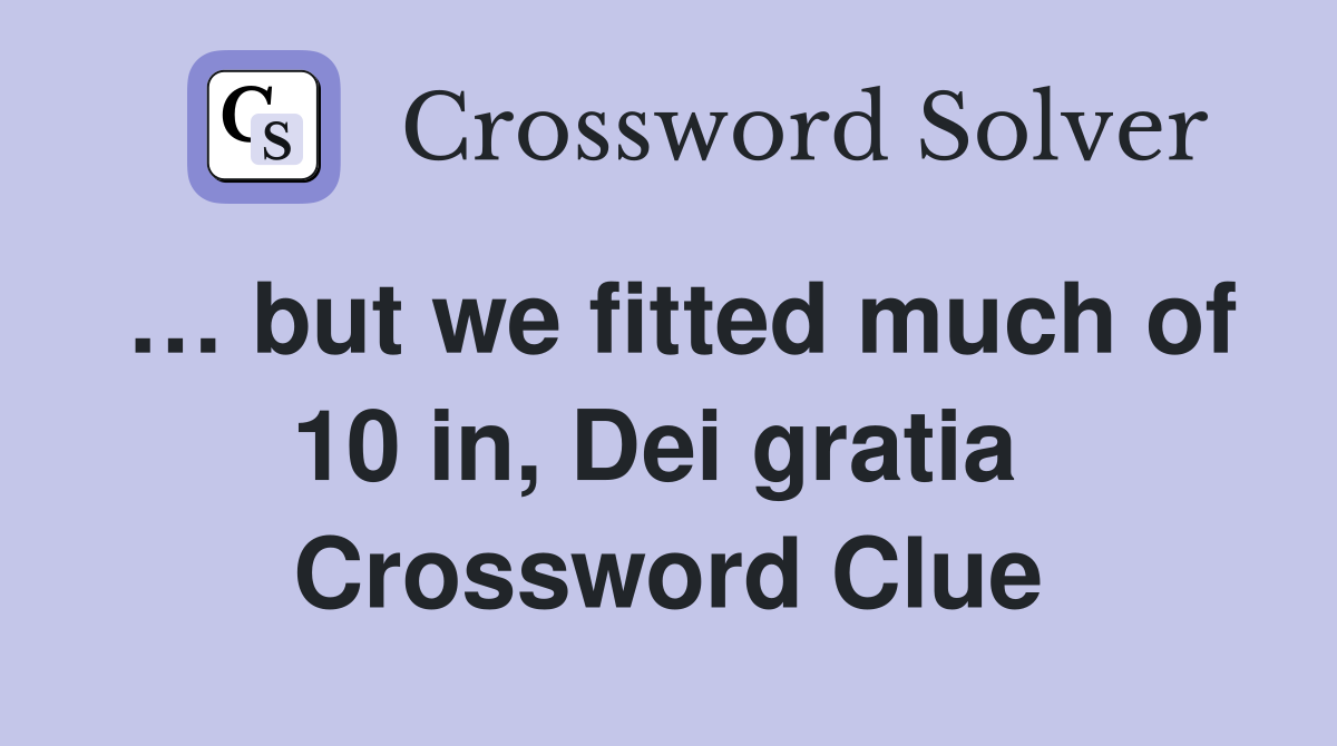 … but we fitted much of 10 in, Dei gratia  Crossword Clue