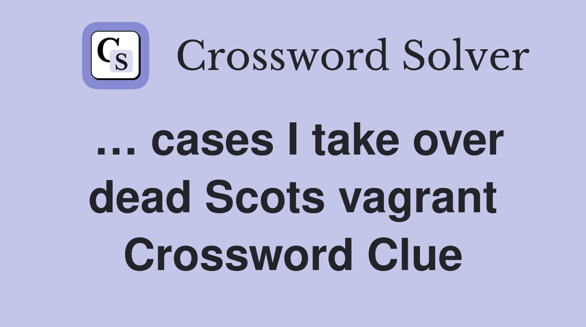 … cases I take over dead Scots vagrant Crossword Clue