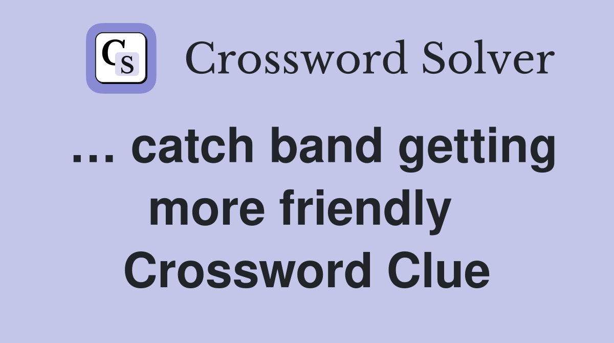 … catch band getting more friendly  Crossword Clue
