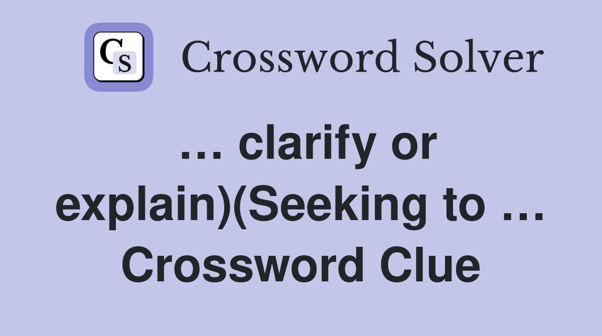 … clarify or explain)(Seeking to … Crossword Clue