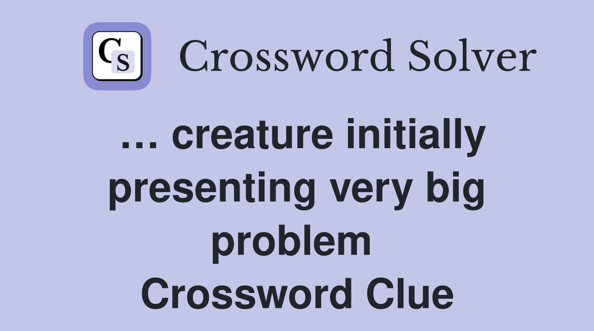 … creature initially presenting very big problem  Crossword Clue