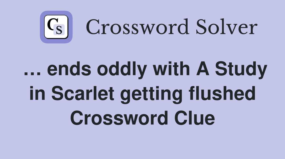 … ends oddly with A Study in Scarlet getting flushed Crossword Clue