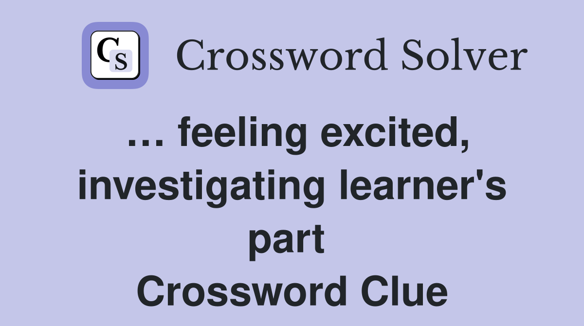 … feeling excited, investigating learner's part  Crossword Clue