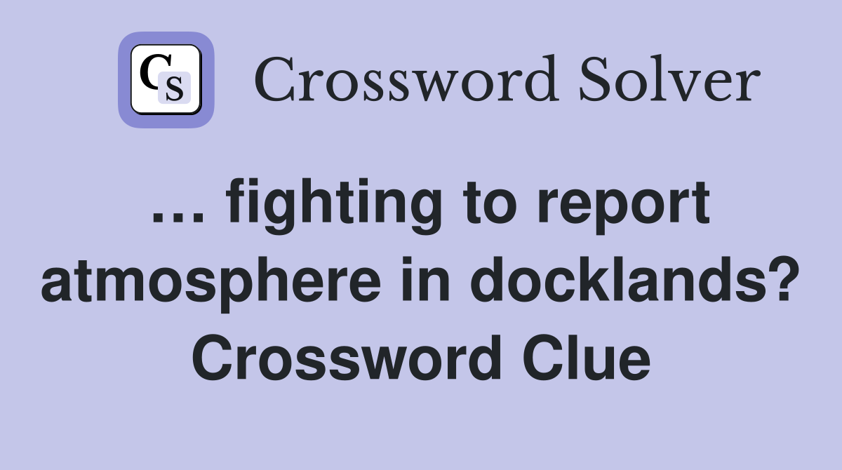 … fighting to report atmosphere in docklands? Crossword Clue