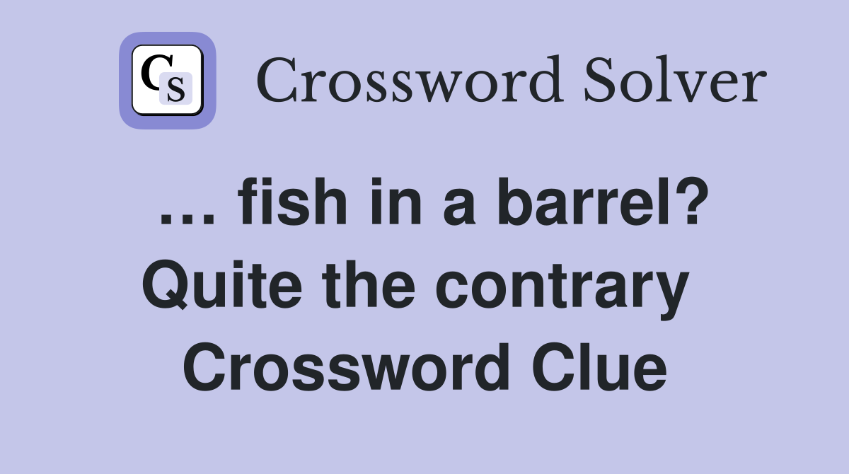 … fish in a barrel? Quite the contrary  Crossword Clue