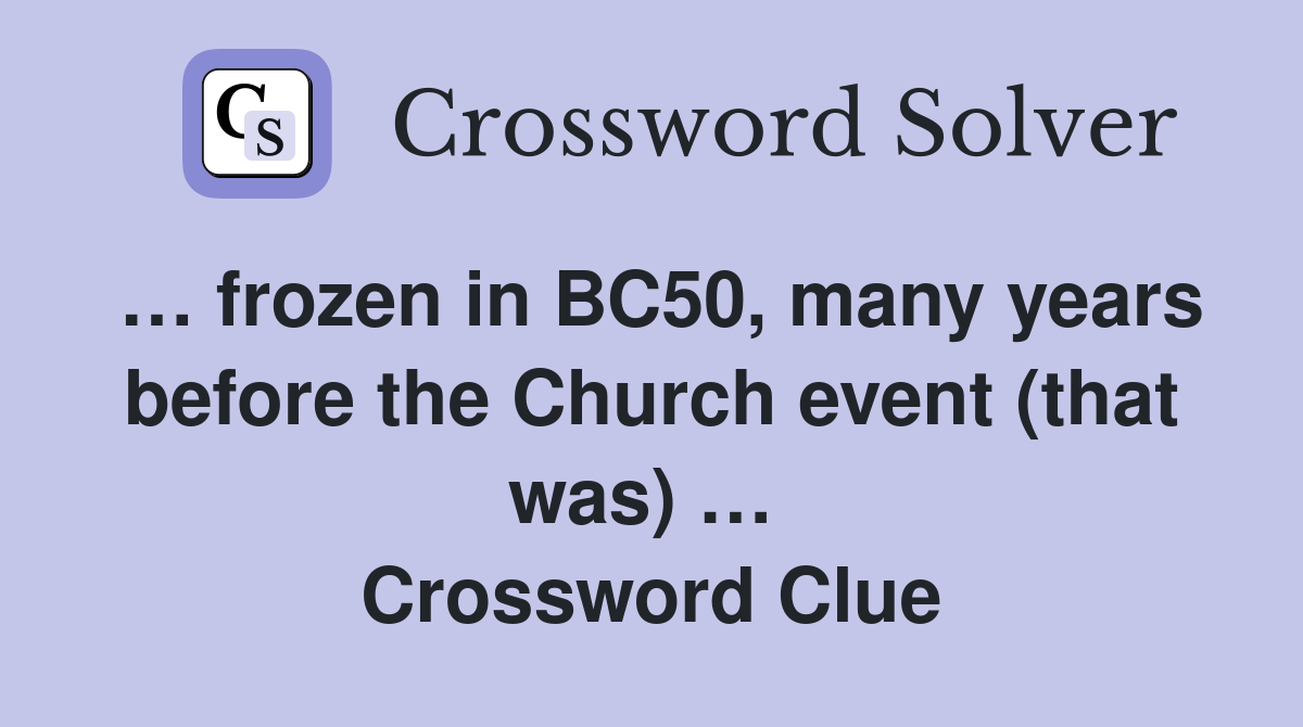… frozen in BC50, many years before the Church event (that was) …  Crossword Clue