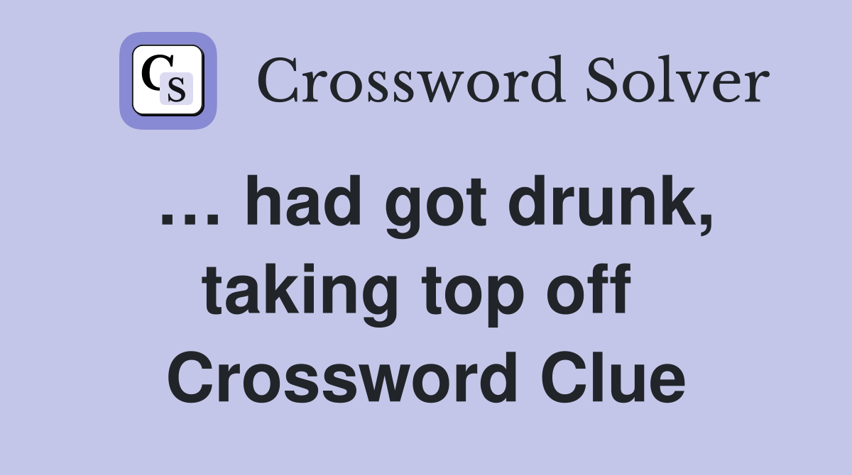 … had got drunk, taking top off  Crossword Clue