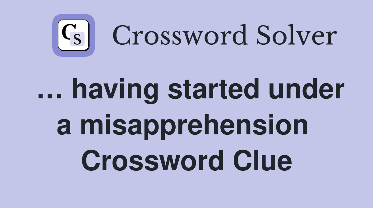 … having started under a misapprehension  Crossword Clue