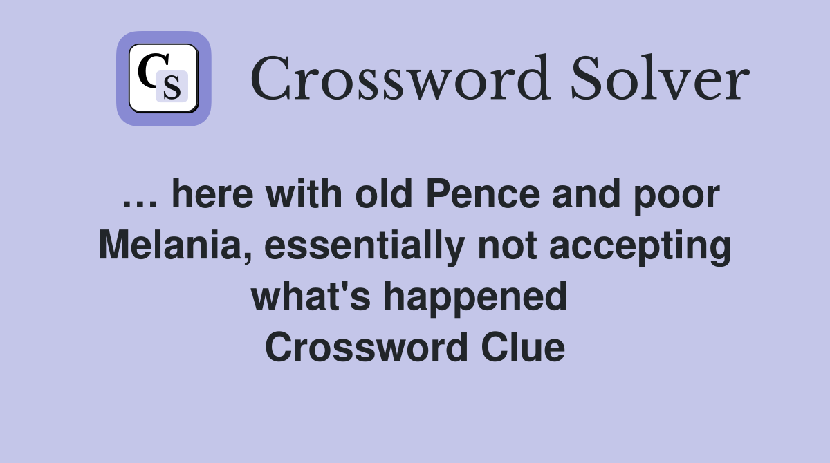 … here with old Pence and poor Melania, essentially not accepting what's happened  Crossword Clue